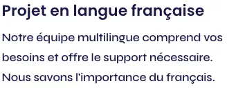 Projet en langue française Notre équipe multilingue comprend vos besoins et offre le support nécessaire. Nous savons l'importance du français.